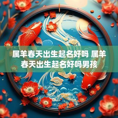 属羊春天出生起名好吗 属羊春天出生起名好吗男孩