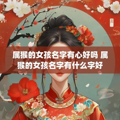 属猴的女孩名字有心好吗 属猴的女孩名字有什么字好