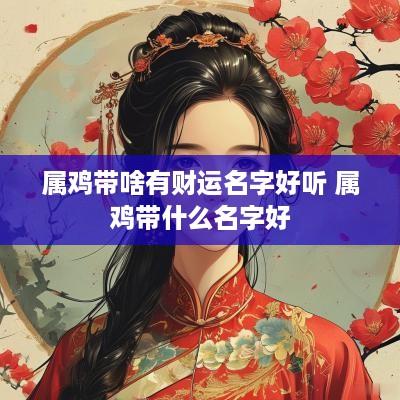 属鸡带啥有财运名字好听 属鸡带什么名字好