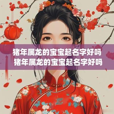 猪年属龙的宝宝起名字好吗 猪年属龙的宝宝起名字好吗男孩