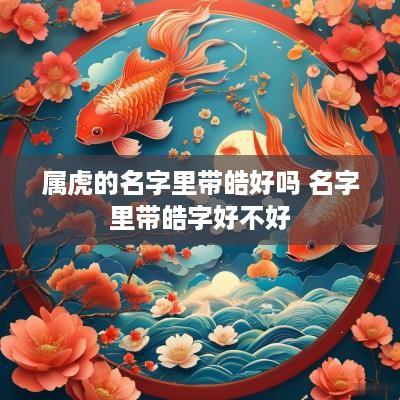 属虎的名字里带皓好吗 名字里带皓字好不好