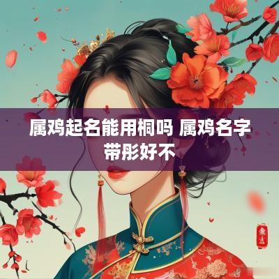 属鸡起名能用桐吗 属鸡名字带彤好不