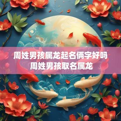 周姓男孩属龙起名俩字好吗 周姓男孩取名属龙