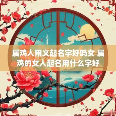 属鸡人用义起名字好吗女 属鸡的女人起名用什么字好