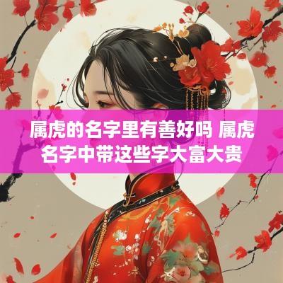 属虎的名字里有善好吗 属虎名字中带这些字大富大贵