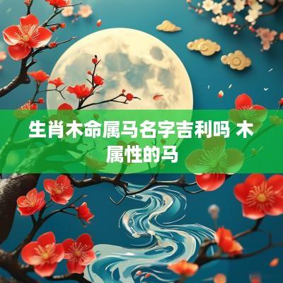 生肖木命属马名字吉利吗 木属性的马