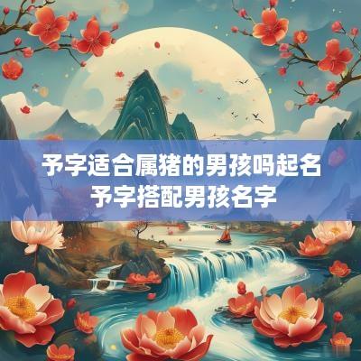 予字适合属猪的男孩吗起名 予字搭配男孩名字