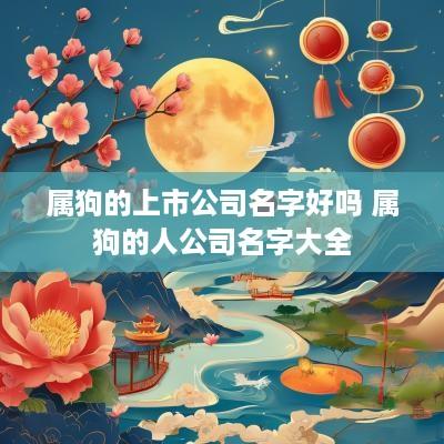 属狗的上市公司名字好吗 属狗的人公司名字大全