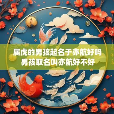 属虎的男孩起名于亦航好吗 男孩取名叫亦航好不好