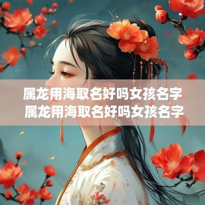 属龙用海取名好吗女孩名字 属龙用海取名好吗女孩名字怎么取
