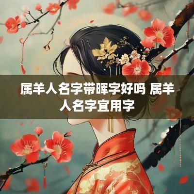 属羊人名字带晖字好吗 属羊人名字宜用字