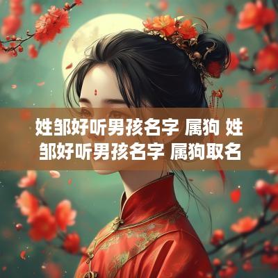 姓邹好听男孩名字 属狗 姓邹好听男孩名字 属狗取名