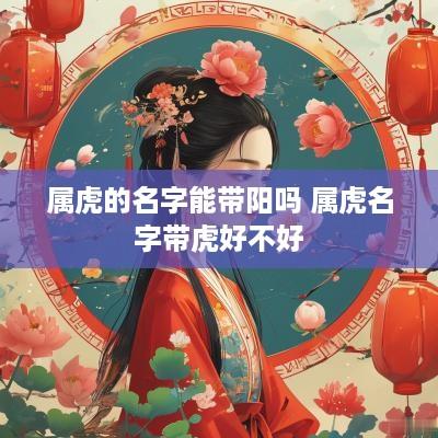 属虎的名字能带阳吗 属虎名字带虎好不好