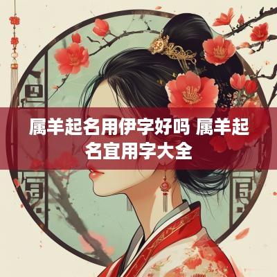 属羊起名用伊字好吗 属羊起名宜用字大全