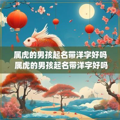 属虎的男孩起名带洋字好吗 属虎的男孩起名带洋字好吗