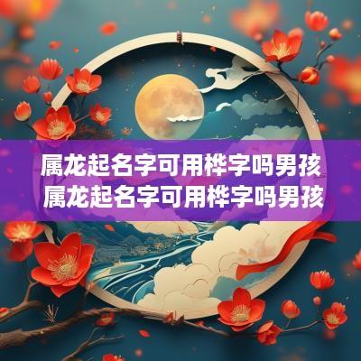 属龙起名字可用桦字吗男孩 属龙起名字可用桦字吗男孩怎么取名