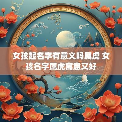 女孩起名字有意义吗属虎 女孩名字属虎寓意又好
