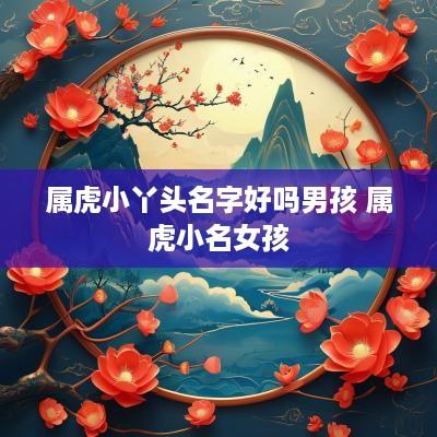 属虎小丫头名字好吗男孩 属虎小名女孩