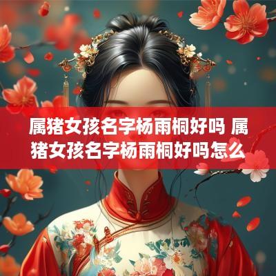 属猪女孩名字杨雨桐好吗 属猪女孩名字杨雨桐好吗怎么读