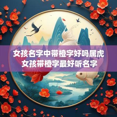 女孩名字中带橙字好吗属虎 女孩带橙字最好听名字