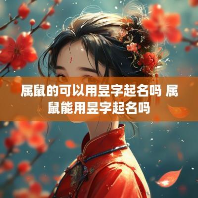 属鼠的可以用昱字起名吗 属鼠能用昱字起名吗