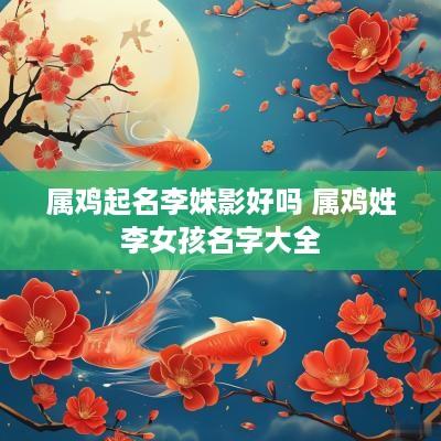 属鸡起名李姝影好吗 属鸡姓李女孩名字大全