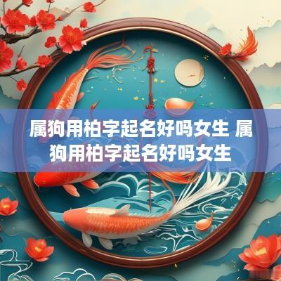 属狗用柏字起名好吗女生 属狗用柏字起名好吗女生