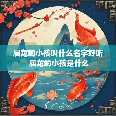 属龙的小孩叫什么名字好听 属龙的小孩是什么