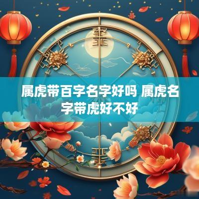 属虎带百字名字好吗 属虎名字带虎好不好