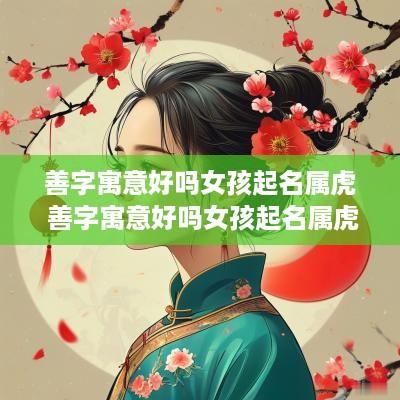 善字寓意好吗女孩起名属虎 善字寓意好吗女孩起名属虎的