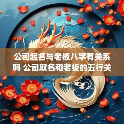 公司起名与老板八字有关系吗 公司取名和老板的五行关系