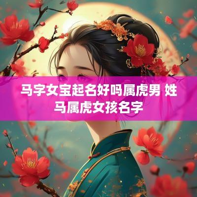 马字女宝起名好吗属虎男 姓马属虎女孩名字