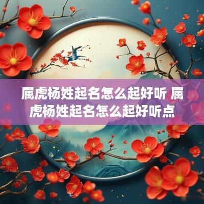 属虎杨姓起名怎么起好听 属虎杨姓起名怎么起好听点