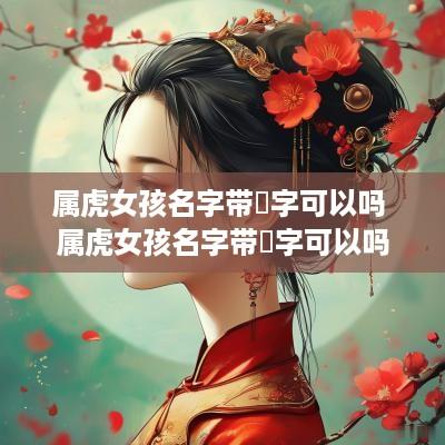 属虎女孩名字带瑄字可以吗 属虎女孩名字带瑄字可以吗