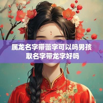 属龙名字带蕾字可以吗男孩 取名字带龙字好吗 属龙名字带蕾字可以吗男孩 取名字带龙字好吗