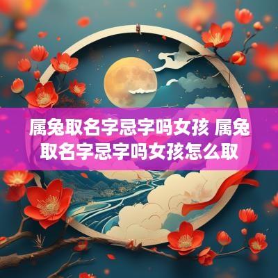 属兔取名字忌字吗女孩 属兔取名字忌字吗女孩怎么取