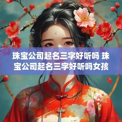 珠宝公司起名三字好听吗 珠宝公司起名三字好听吗女孩