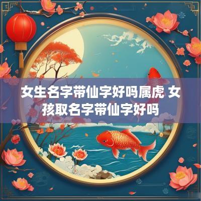 女生名字带仙字好吗属虎 女孩取名字带仙字好吗
