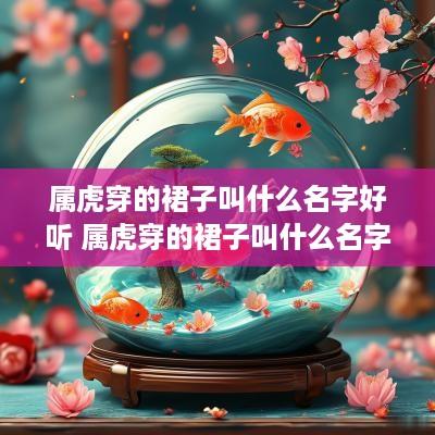 属虎穿的裙子叫什么名字好听 属虎穿的裙子叫什么名字好听点