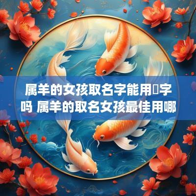 属羊的女孩取名字能用銤字吗 属羊的取名女孩最佳用哪些字