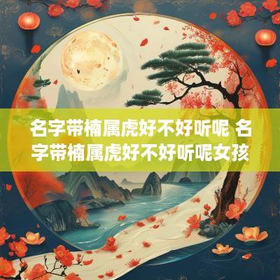 名字带楠属虎好不好听呢 名字带楠属虎好不好听呢女孩