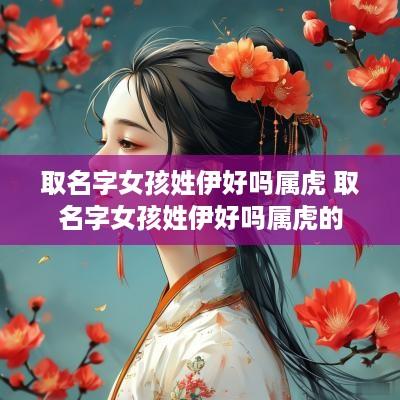 取名字女孩姓伊好吗属虎 取名字女孩姓伊好吗属虎的