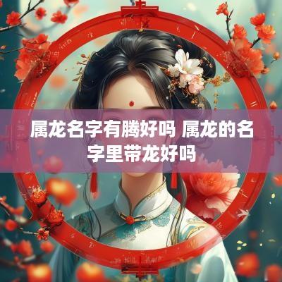 属龙名字有腾好吗 属龙的名字里带龙好吗 属龙名字有腾好吗 属龙的名字里带龙好吗