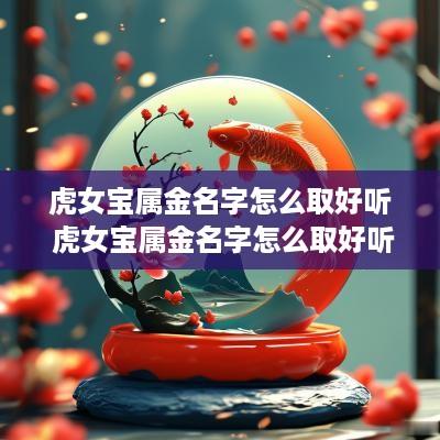 虎女宝属金名字怎么取好听 虎女宝属金名字怎么取好听点