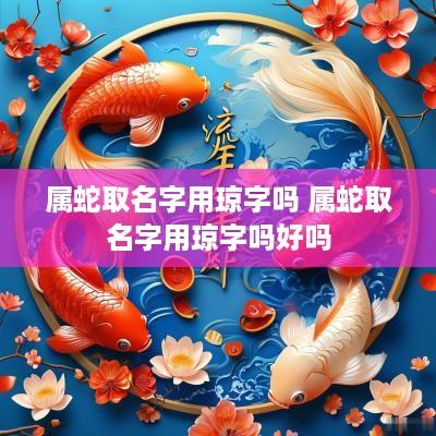 属蛇取名字用琼字吗 属蛇取名字用琼字吗好吗