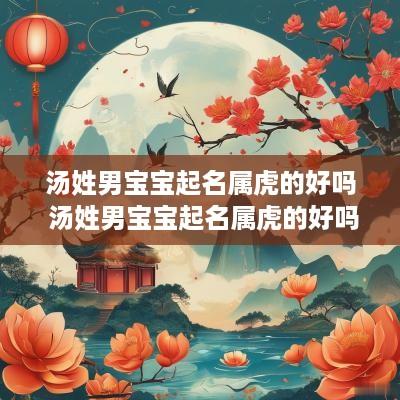 汤姓男宝宝起名属虎的好吗 汤姓男宝宝起名属虎的好吗