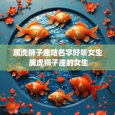 属虎狮子座啥名字好听女生 属虎狮子座的女生