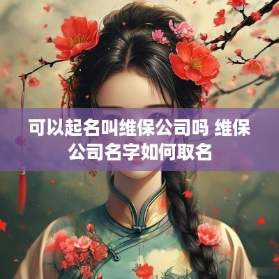可以起名叫维保公司吗 维保公司名字如何取名