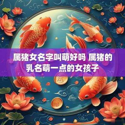 属猪女名字叫萌好吗 属猪的乳名萌一点的女孩子