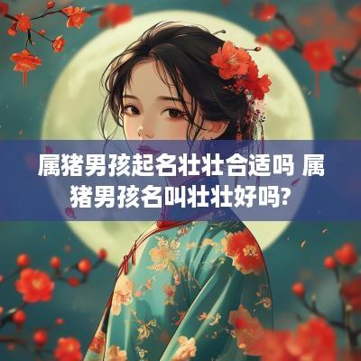 属猪男孩起名壮壮合适吗 属猪男孩名叫壮壮好吗?